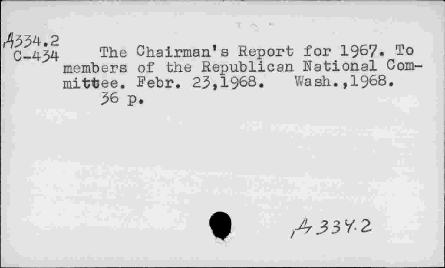 ﻿,-4554.2
C-454 The Chairman’s Report for.1967« To members of the Republican National Com mittee. Febr. 25,1968» Wash.,1968.
56 p.
